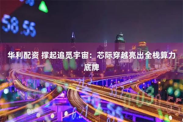 华利配资 撑起追觅宇宙：芯际穿越亮出全栈算力底牌