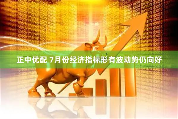 正中优配 7月份经济指标形有波动势仍向好