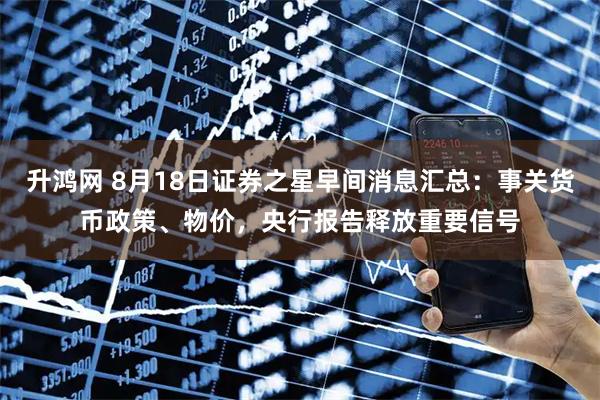 升鸿网 8月18日证券之星早间消息汇总：事关货币政策、物价，央行报告释放重要信号
