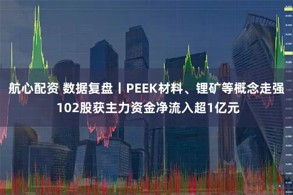 航心配资 数据复盘丨PEEK材料、锂矿等概念走强 102股获主力资金净流入超1亿元