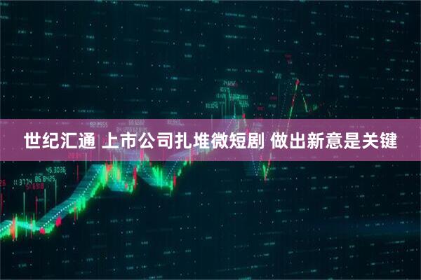 世纪汇通 上市公司扎堆微短剧 做出新意是关键