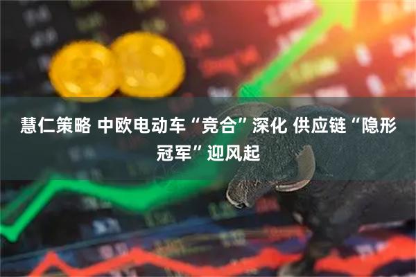 慧仁策略 中欧电动车“竞合”深化 供应链“隐形冠军”迎风起