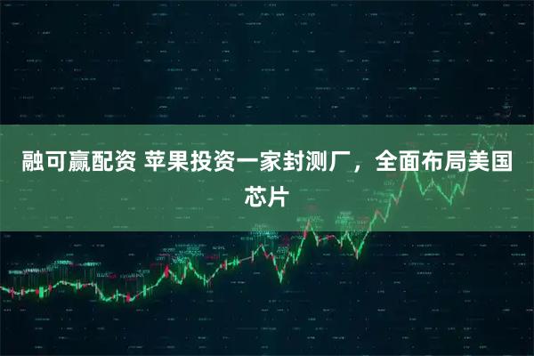 融可赢配资 苹果投资一家封测厂，全面布局美国芯片