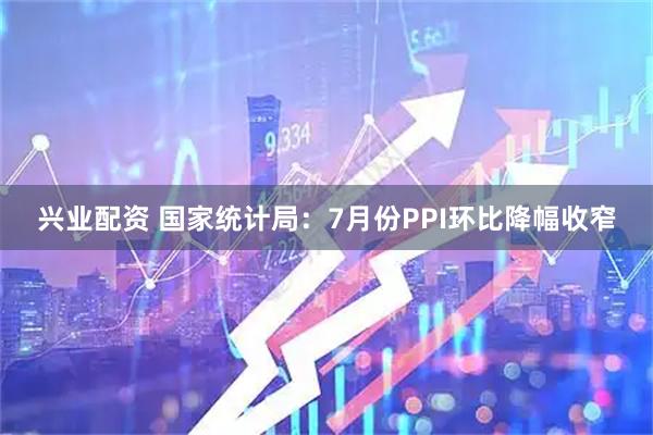 兴业配资 国家统计局：7月份PPI环比降幅收窄