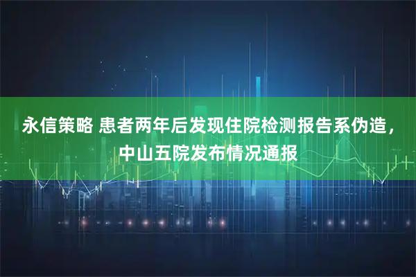 永信策略 患者两年后发现住院检测报告系伪造，中山五院发布情况通报