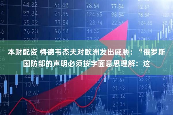 本财配资 梅德韦杰夫对欧洲发出威胁：“俄罗斯国防部的声明必须按字面意思理解：这