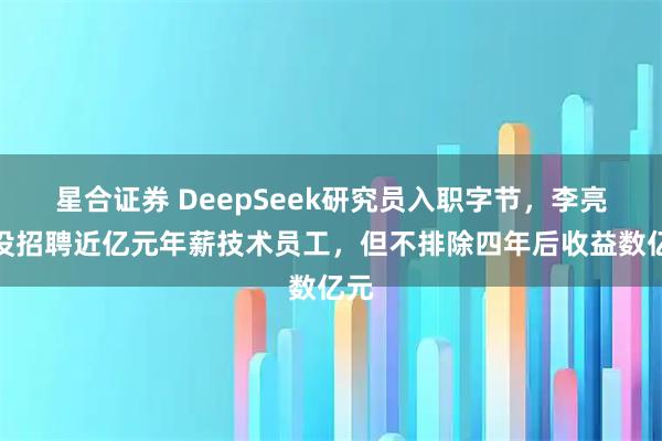 星合证券 DeepSeek研究员入职字节，李亮：没招聘近亿元年薪技术员工，但不排除四年后收益数亿元