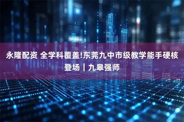 永隆配资 全学科覆盖!东莞九中市级教学能手硬核登场｜九皋强师