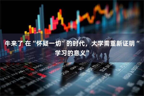 牛来了 在“怀疑一切”的时代，大学需重新证明“学习的意义”
