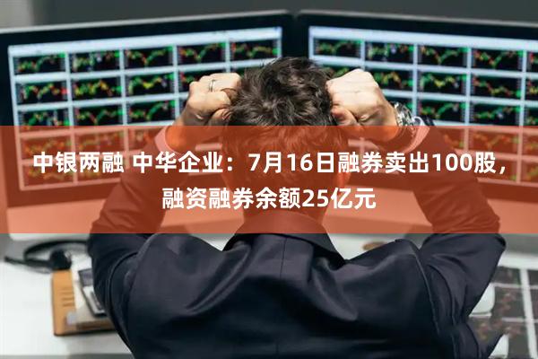 中银两融 中华企业：7月16日融券卖出100股，融资融券余额25亿元