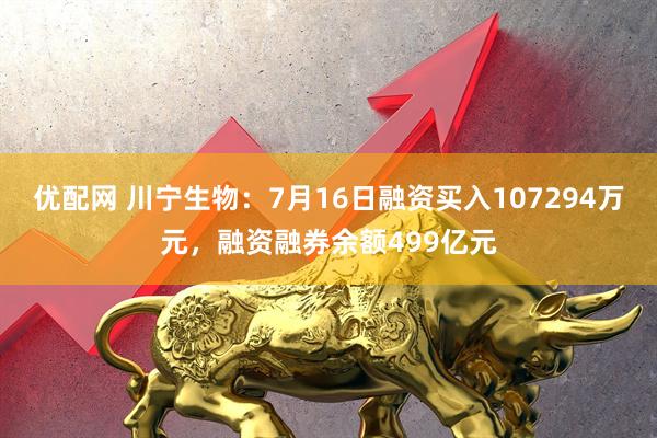 优配网 川宁生物：7月16日融资买入107294万元，融资融券余额499亿元