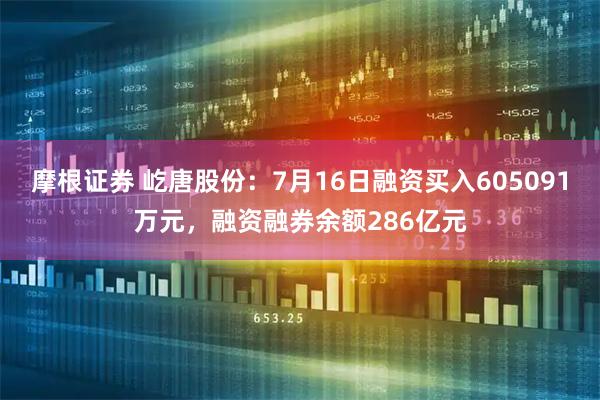 摩根证券 屹唐股份：7月16日融资买入605091万元，融资融券余额286亿元