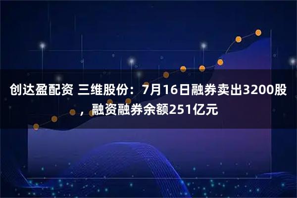 创达盈配资 三维股份：7月16日融券卖出3200股，融资融券余额251亿元