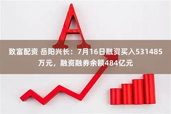 致富配资 岳阳兴长：7月16日融资买入531485万元，融资融券余额484亿元