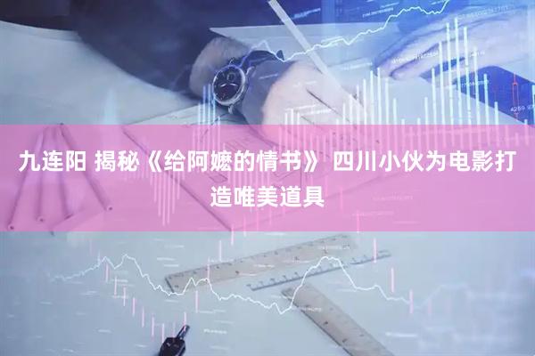 九连阳 揭秘《给阿嬷的情书》 四川小伙为电影打造唯美道具