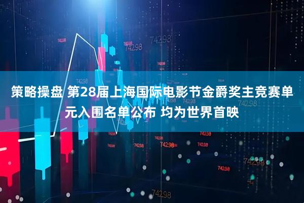 策略操盘 第28届上海国际电影节金爵奖主竞赛单元入围名单公布 均为世界首映