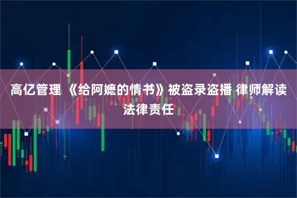 高亿管理 《给阿嬷的情书》被盗录盗播 律师解读法律责任