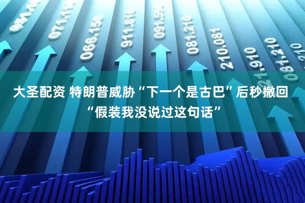 大圣配资 特朗普威胁“下一个是古巴”后秒撤回 “假装我没说过这句话”