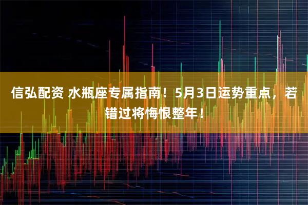 信弘配资 水瓶座专属指南！5月3日运势重点，若错过将悔恨整年！