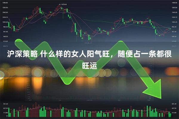 沪深策略 什么样的女人阳气旺，随便占一条都很旺运