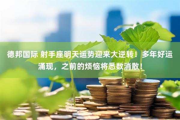 德邦国际 射手座明天运势迎来大逆转！多年好运涌现，之前的烦恼将悉数消散！