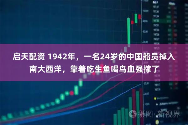 启天配资 1942年，一名24岁的中国船员掉入南大西洋，靠着吃生鱼喝鸟血强撑了