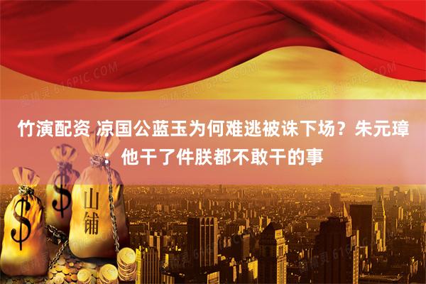 竹演配资 凉国公蓝玉为何难逃被诛下场?朱元璋:他干了件朕都不敢干的事