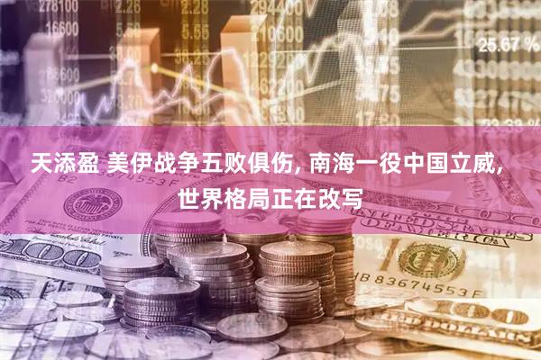 天添盈 美伊战争五败俱伤, 南海一役中国立威, 世界格局正在改写