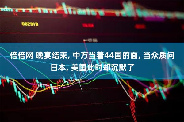 倍倍网 晚宴结束, 中方当着44国的面, 当众质问日本, 美国此时却沉默了