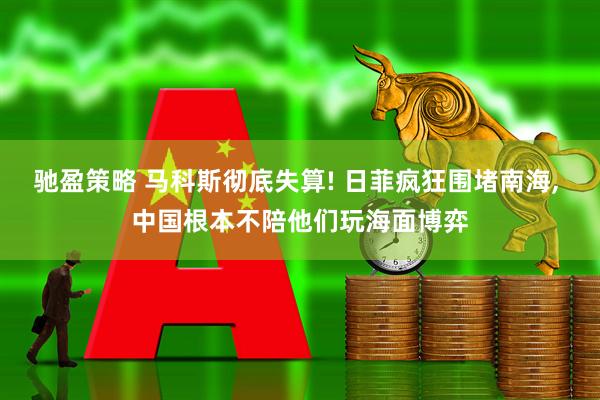 驰盈策略 马科斯彻底失算! 日菲疯狂围堵南海, 中国根本不陪他们玩海面博弈
