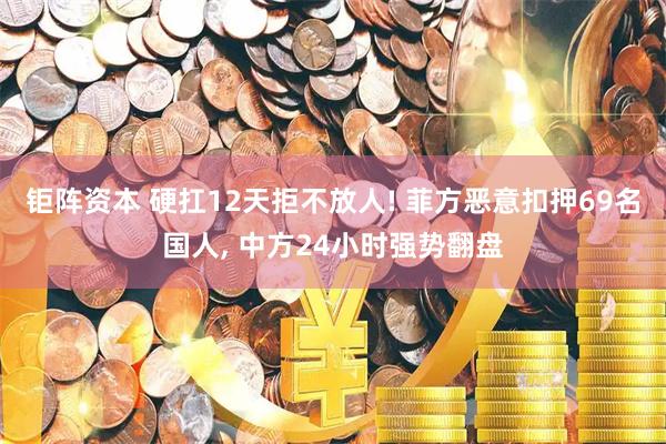 钜阵资本 硬扛12天拒不放人! 菲方恶意扣押69名国人, 中方24小时强势翻盘