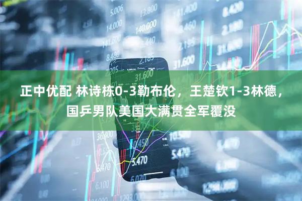 正中优配 林诗栋0-3勒布伦，王楚钦1-3林德，国乒男队美国大满贯全军覆没