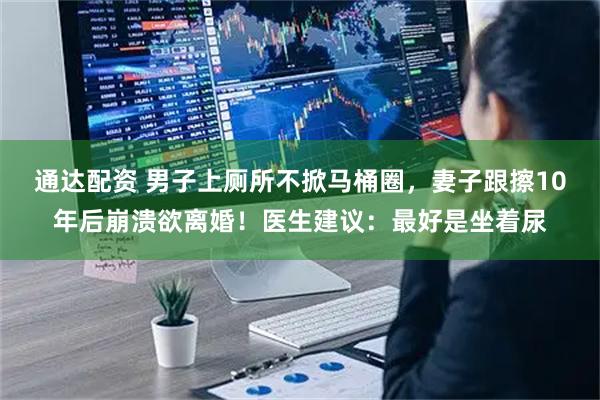 通达配资 男子上厕所不掀马桶圈，妻子跟擦10年后崩溃欲离婚！医生建议：最好是坐着尿