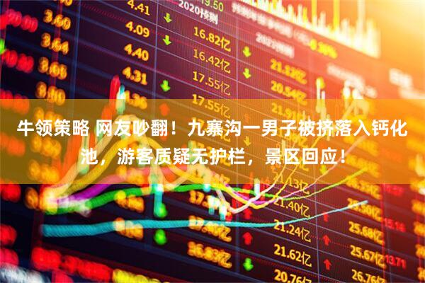 牛领策略 网友吵翻！九寨沟一男子被挤落入钙化池，游客质疑无护栏，景区回应！