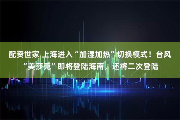 配资世家 上海进入“加湿加热”切换模式!台风“美莎克”即将登陆海南,还将二次登陆