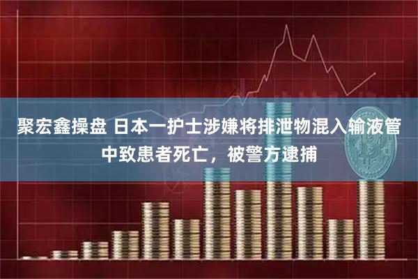 聚宏鑫操盘 日本一护士涉嫌将排泄物混入输液管中致患者死亡，被警方逮捕