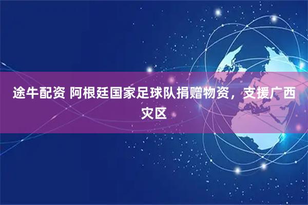 途牛配资 阿根廷国家足球队捐赠物资，支援广西灾区
