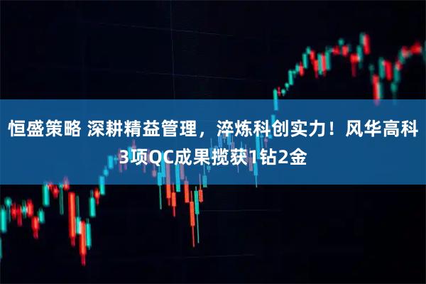 恒盛策略 深耕精益管理，淬炼科创实力！风华高科3项QC成果揽获1钻2金